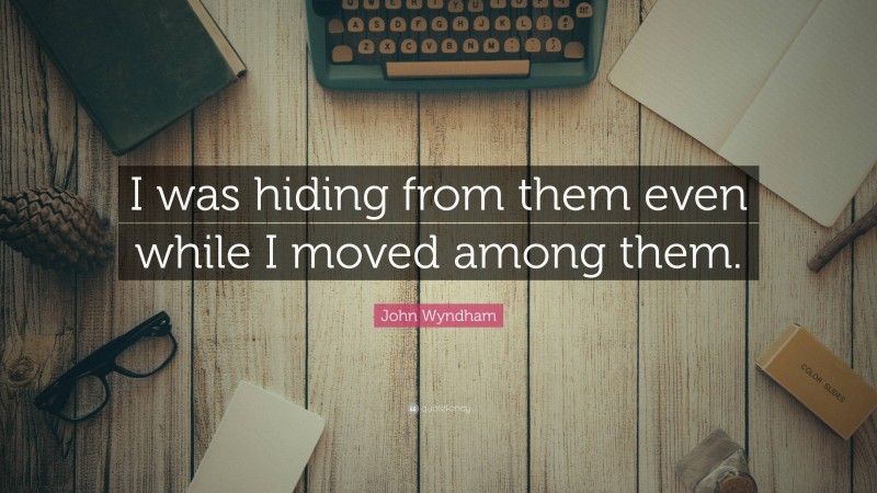 John Wyndham Quote: “I was hiding from them even while I moved among them.”