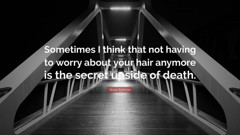 Nora Ephron Quote: “Sometimes I think that not having to worry about your hair anymore is the secret upside of death.”
