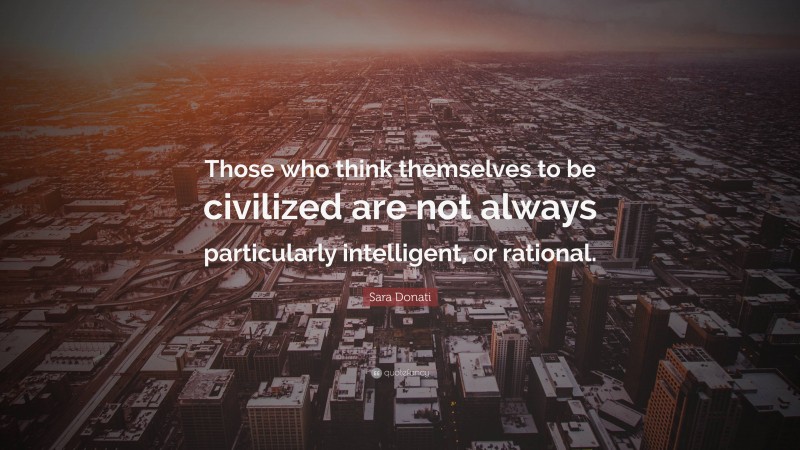 Sara Donati Quote: “Those who think themselves to be civilized are not always particularly intelligent, or rational.”