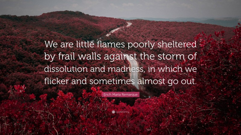 Erich Maria Remarque Quote: “We are little flames poorly sheltered by frail walls against the storm of dissolution and madness, in which we flicker and sometimes almost go out.”