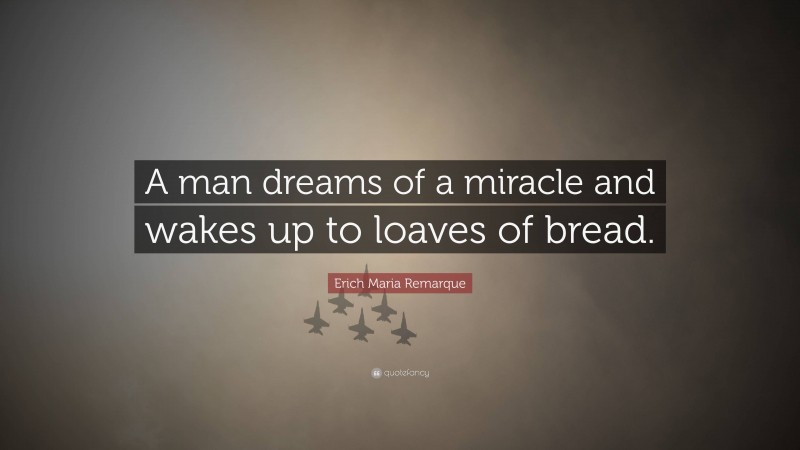 Erich Maria Remarque Quote: “A man dreams of a miracle and wakes up to loaves of bread.”