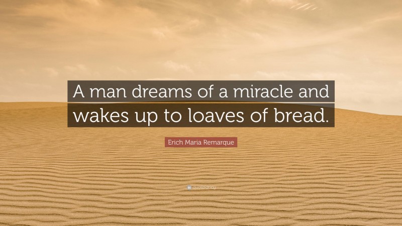 Erich Maria Remarque Quote: “A man dreams of a miracle and wakes up to loaves of bread.”