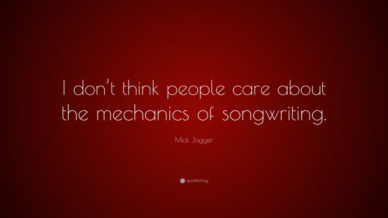 Mick Jagger Quote: “I don’t think people care about the mechanics of songwriting.”