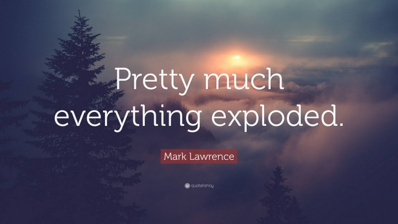 Mark Lawrence Quote: “Pretty much everything exploded.”