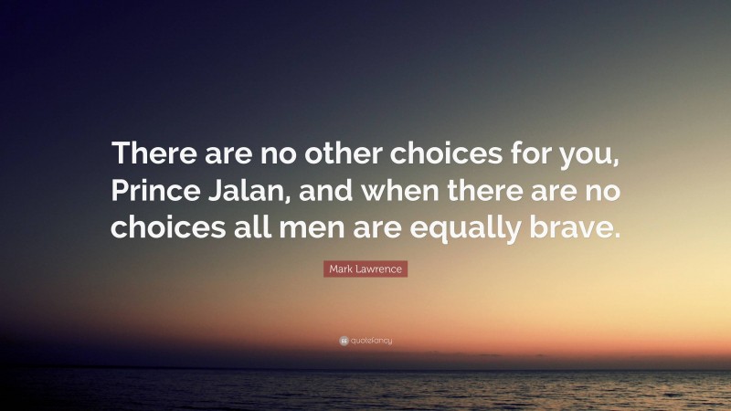 Mark Lawrence Quote: “There are no other choices for you, Prince Jalan, and when there are no choices all men are equally brave.”