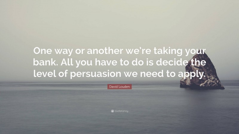 David Louden Quote: “One way or another we’re taking your bank. All you have to do is decide the level of persuasion we need to apply.”