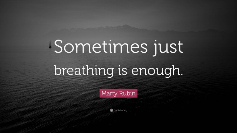 Marty Rubin Quote: “Sometimes just breathing is enough.”