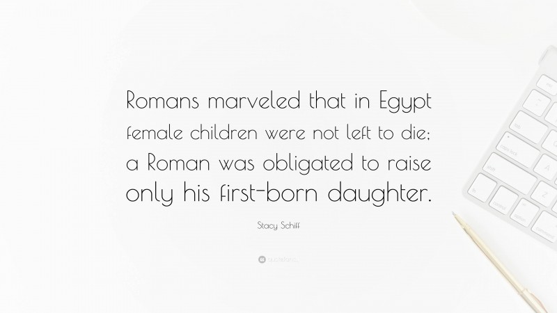 Stacy Schiff Quote: “Romans marveled that in Egypt female children were not left to die; a Roman was obligated to raise only his first-born daughter.”