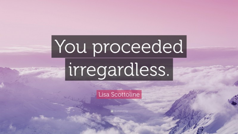 Lisa Scottoline Quote: “You proceeded irregardless.”