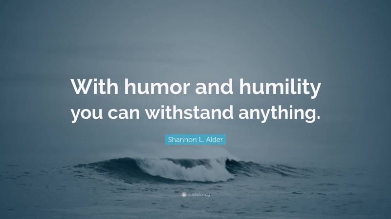 Shannon L. Alder Quote: “With humor and humility you can withstand anything.”