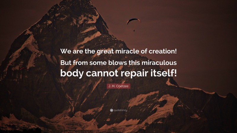 J. M. Coetzee Quote: “We are the great miracle of creation! But from some blows this miraculous body cannot repair itself!”