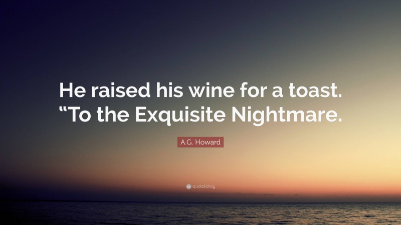 A.G. Howard Quote: “He raised his wine for a toast. “To the Exquisite Nightmare.”