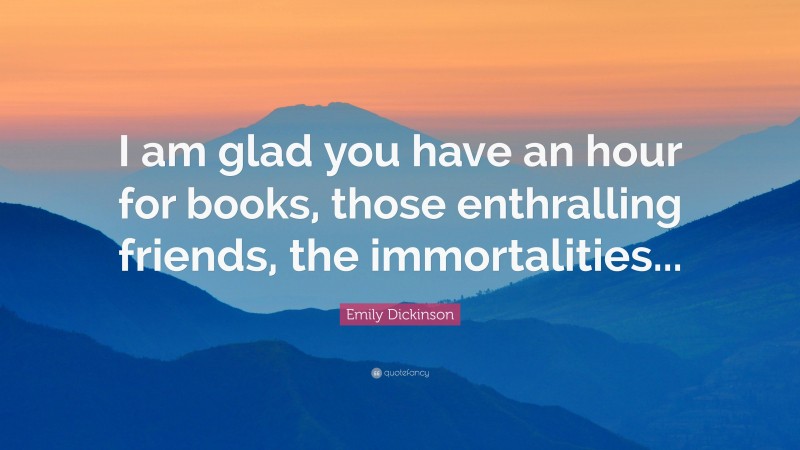 Emily Dickinson Quote: “I am glad you have an hour for books, those enthralling friends, the immortalities...”