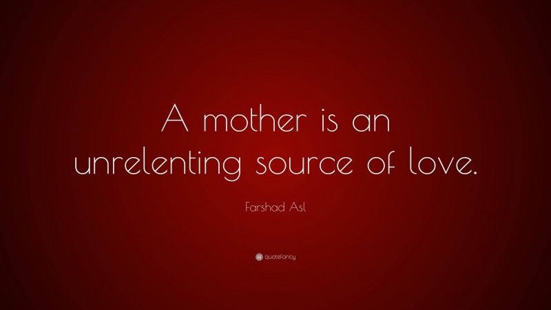 Farshad Asl Quote: “A mother is an unrelenting source of love.”