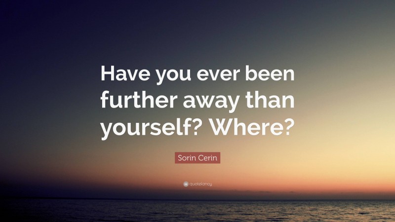 Sorin Cerin Quote: “Have you ever been further away than yourself? Where?”