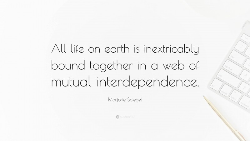 Marjorie Spiegel Quote: “All life on earth is inextricably bound together in a web of mutual interdependence.”