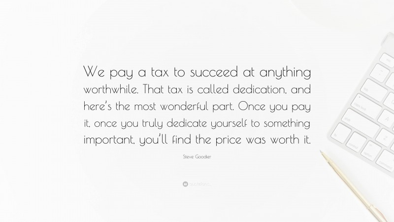 Steve Goodier Quote: “We pay a tax to succeed at anything worthwhile. That tax is called dedication, and here’s the most wonderful part. Once you pay it, once you truly dedicate yourself to something important, you’ll find the price was worth it.”