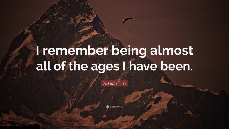 Joseph Fink Quote: “I remember being almost all of the ages I have been.”