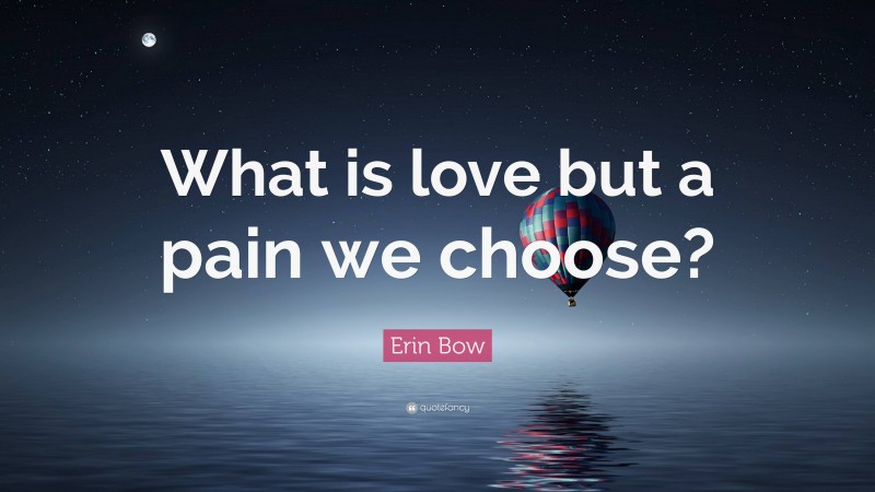 Erin Bow Quote: “What is love but a pain we choose?”