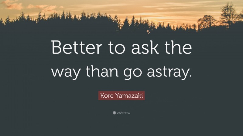 Kore Yamazaki Quote: “Better to ask the way than go astray.”