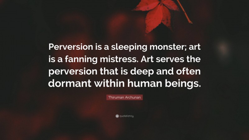 Thiruman Archunan Quote: “Perversion is a sleeping monster; art is a fanning mistress. Art serves the perversion that is deep and often dormant within human beings.”