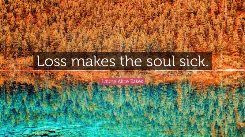 Laurie Alice Eakes Quote: “Loss makes the soul sick.”