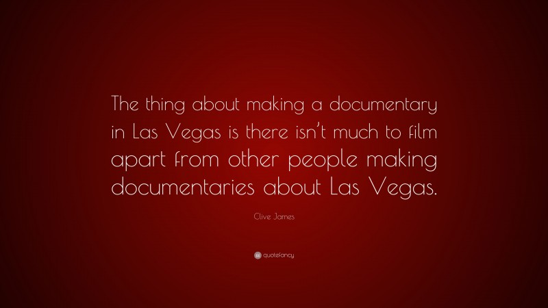 Clive James Quote: “The thing about making a documentary in Las Vegas is there isn’t much to film apart from other people making documentaries about Las Vegas.”