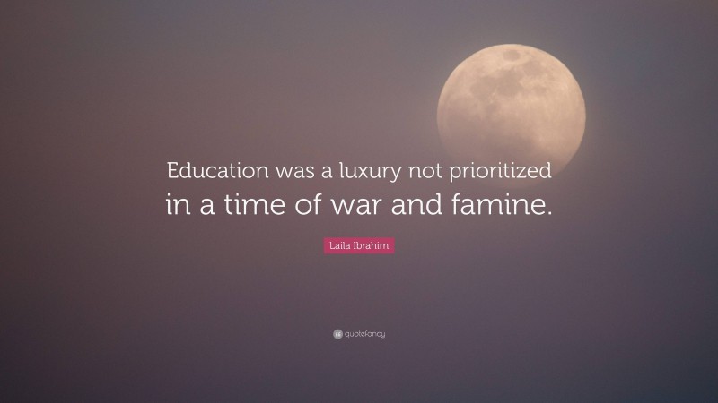 Laila Ibrahim Quote: “Education was a luxury not prioritized in a time of war and famine.”