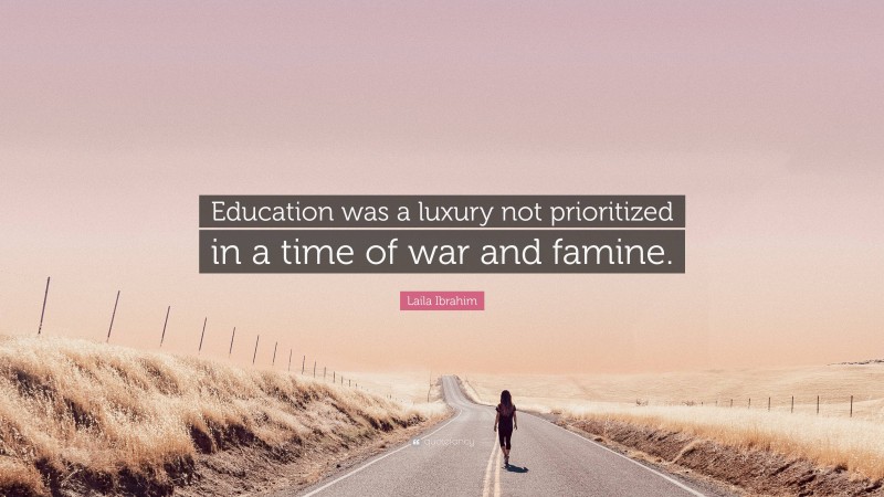 Laila Ibrahim Quote: “Education was a luxury not prioritized in a time of war and famine.”