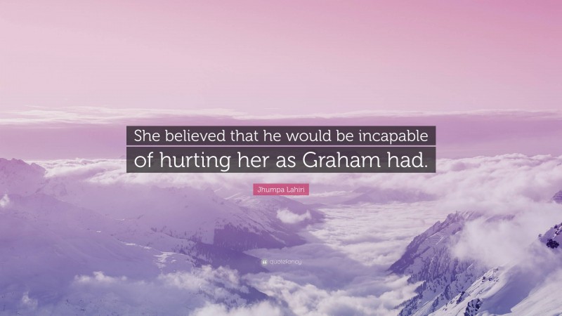 Jhumpa Lahiri Quote: “She believed that he would be incapable of hurting her as Graham had.”