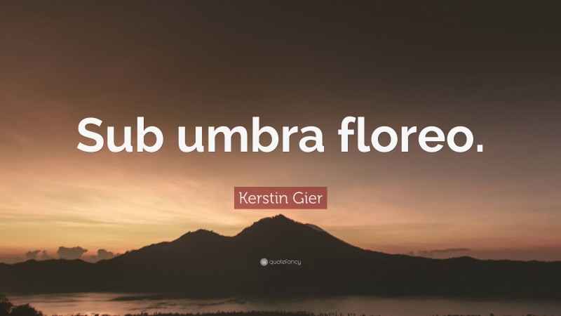 Kerstin Gier Quote: “Sub umbra floreo.”