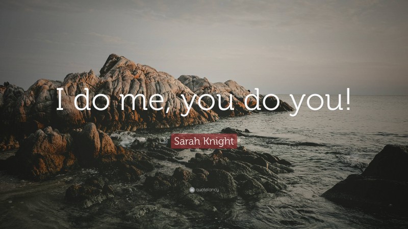 Sarah Knight Quote: “I do me, you do you!”