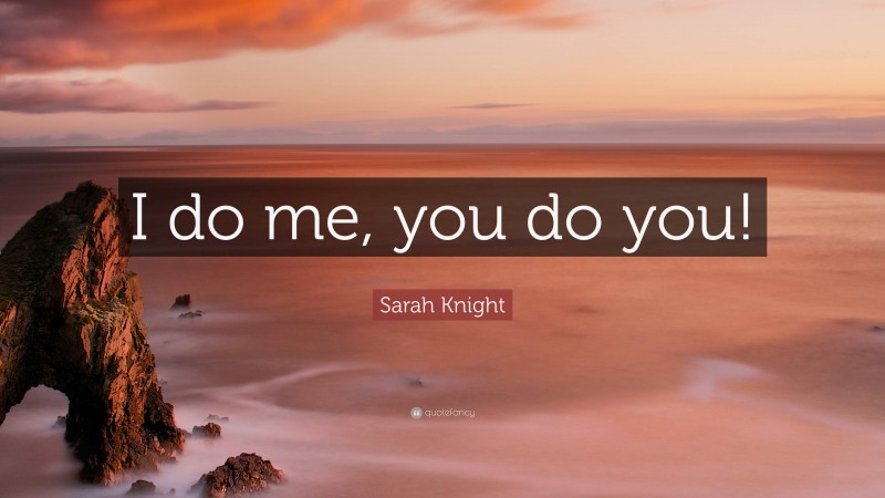 Sarah Knight Quote: “I do me, you do you!”