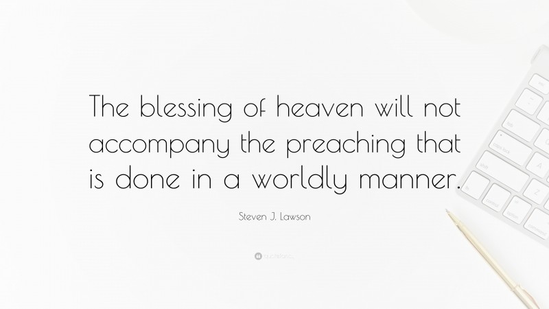 Steven J. Lawson Quote: “The blessing of heaven will not accompany the preaching that is done in a worldly manner.”