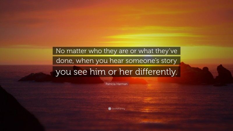 Patricia Harman Quote: “No matter who they are or what they’ve done, when you hear someone’s story you see him or her differently.”