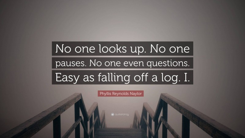 Phyllis Reynolds Naylor Quote: “No one looks up. No one pauses. No one even questions. Easy as falling off a log. I.”