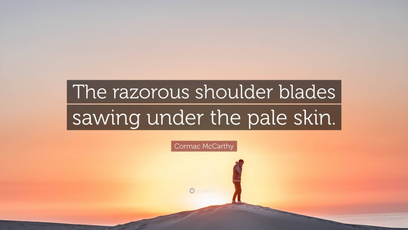 Cormac McCarthy Quote: “The razorous shoulder blades sawing under the pale skin.”