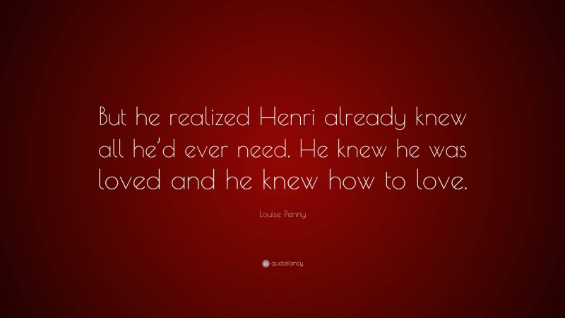 Louise Penny Quote: “But he realized Henri already knew all he’d ever need. He knew he was loved and he knew how to love.”