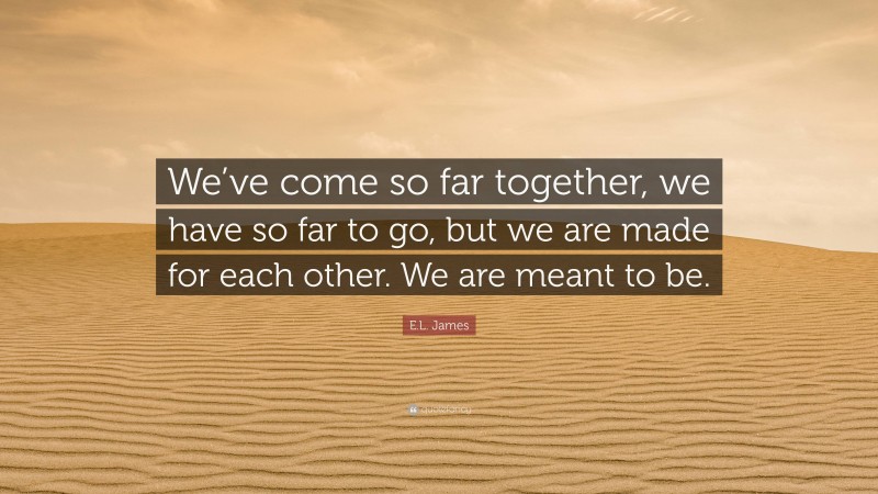 E.L. James Quote: “We’ve come so far together, we have so far to go, but we are made for each other. We are meant to be.”