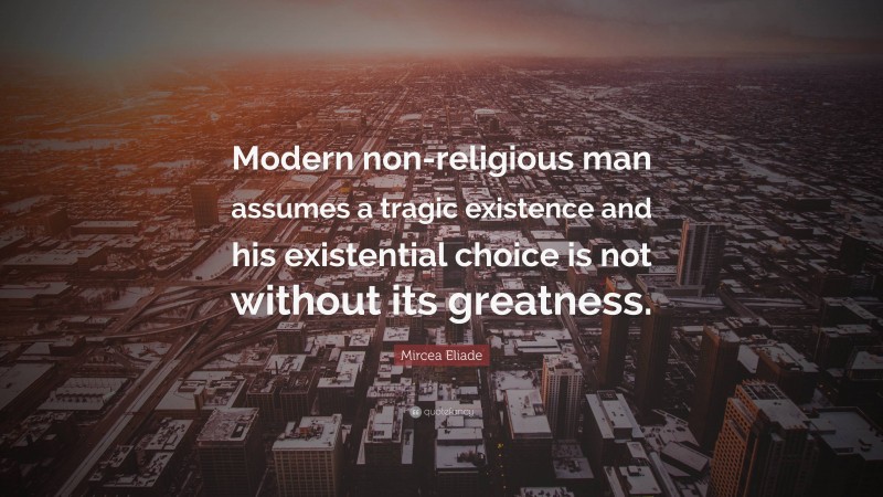 Mircea Eliade Quote: “Modern non-religious man assumes a tragic existence and his existential choice is not without its greatness.”