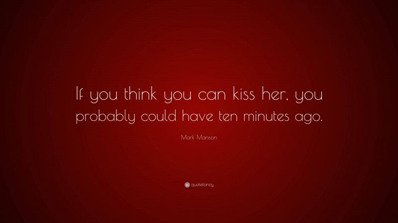 Mark Manson Quote: “If you think you can kiss her, you probably could have ten minutes ago.”