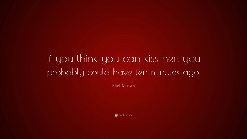 Mark Manson Quote: “If you think you can kiss her, you probably could have ten minutes ago.”