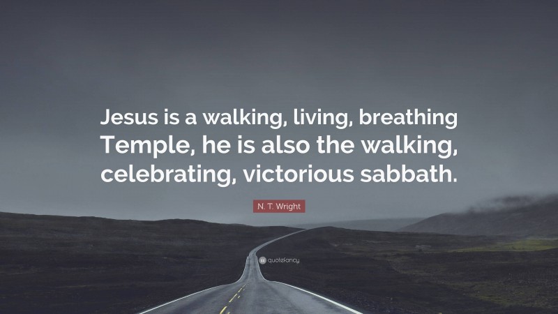 N. T. Wright Quote: “Jesus is a walking, living, breathing Temple, he is also the walking, celebrating, victorious sabbath.”