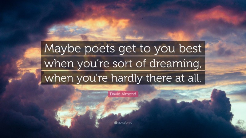 David Almond Quote: “Maybe poets get to you best when you’re sort of dreaming, when you’re hardly there at all.”