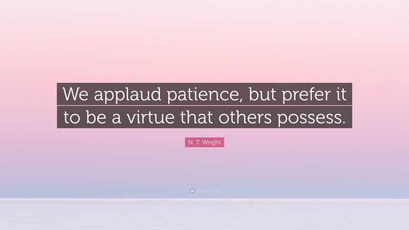 N. T. Wright Quote: “We applaud patience, but prefer it to be a virtue that others possess.”