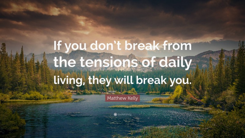 Matthew Kelly Quote: “If you don’t break from the tensions of daily living, they will break you.”