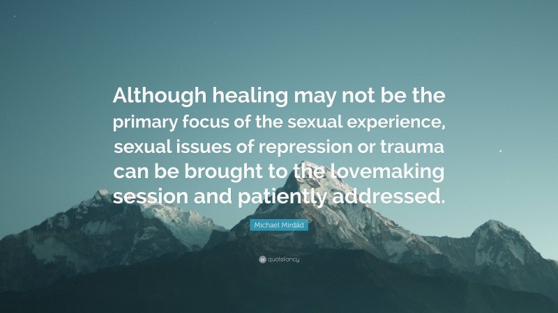 Michael Mirdad Quote: “Although healing may not be the primary focus of the sexual experience, sexual issues of repression or trauma can be brought to the lovemaking session and patiently addressed.”