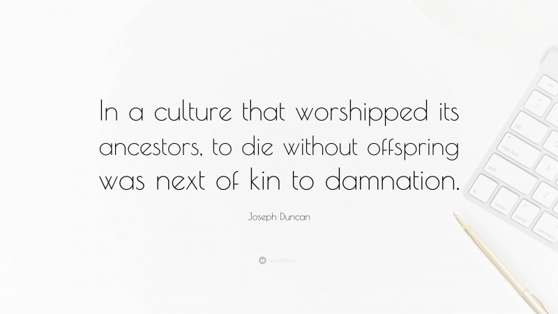 Joseph Duncan Quote: “In a culture that worshipped its ancestors, to die without offspring was next of kin to damnation.”