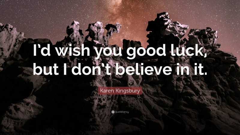 Karen Kingsbury Quote: “I’d wish you good luck, but I don’t believe in it.”