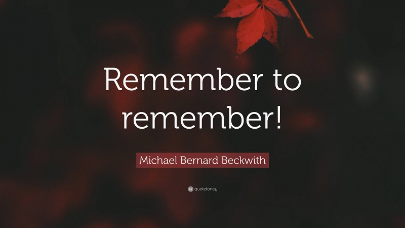 Michael Bernard Beckwith Quote: “Remember to remember!”